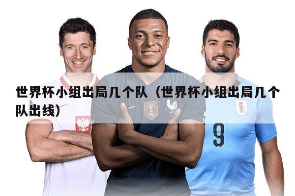 世界杯小組出局幾個(gè)隊(duì)（世界杯小組出局幾個(gè)隊(duì)出線）