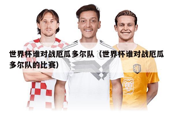 世界杯誰對戰(zhàn)厄瓜多爾隊(duì)（世界杯誰對戰(zhàn)厄瓜多爾隊(duì)的比賽）