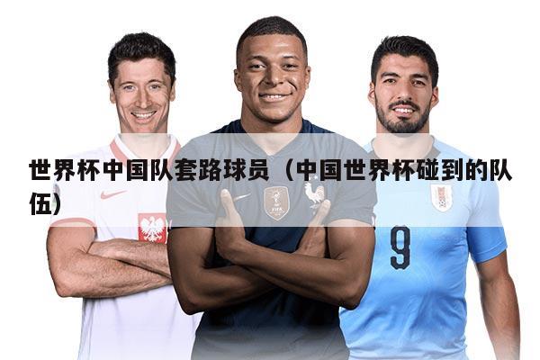 世界杯中國(guó)隊(duì)套路球員（中國(guó)世界杯碰到的隊(duì)伍）