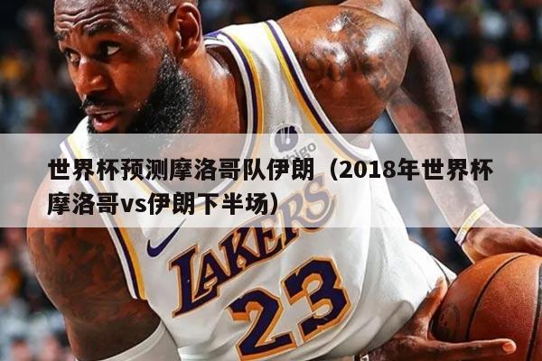 世界杯預(yù)測摩洛哥隊伊朗（2018年世界杯摩洛哥vs伊朗下半場）