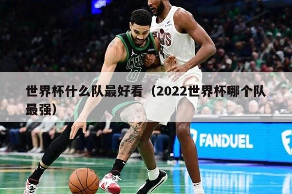 世界杯什么隊最好看（2022世界杯哪個隊最強）