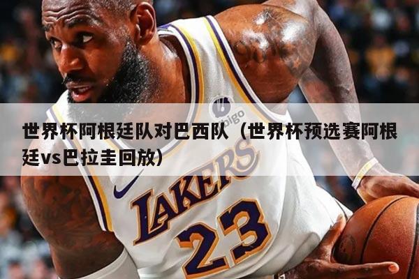 世界杯阿根廷隊對巴西隊（世界杯預選賽阿根廷vs巴拉圭回放）
