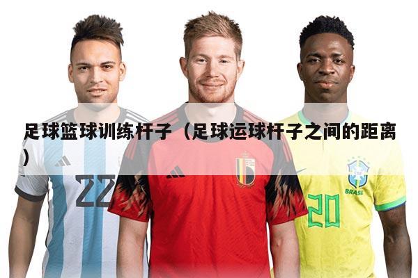 足球籃球訓(xùn)練桿子（足球運球桿子之間的距離）