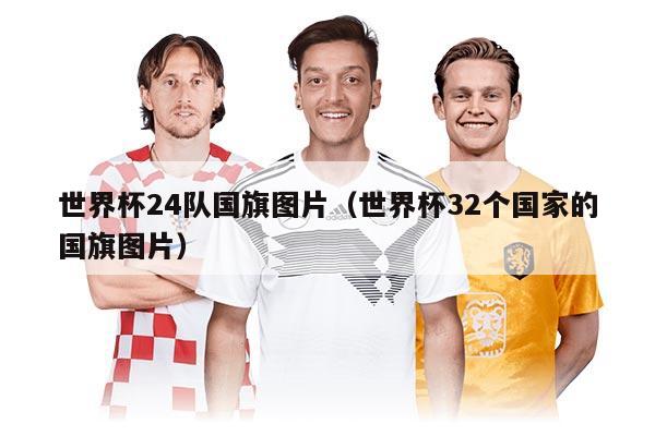 世界杯24隊(duì)國旗圖片（世界杯32個國家的國旗圖片）