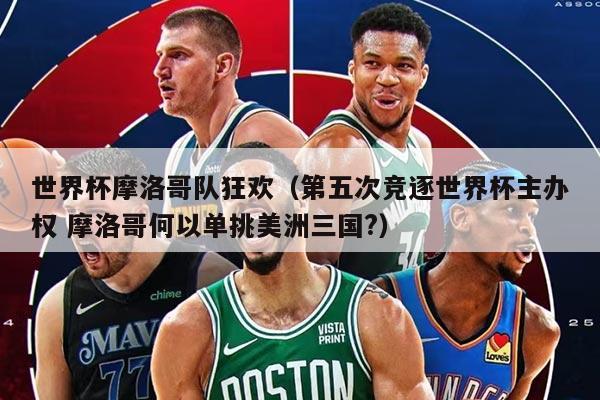 世界杯摩洛哥隊狂歡（第五次競逐世界杯主辦權 摩洛哥何以單挑美洲三國?）