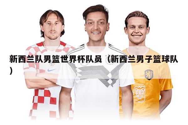 新西蘭隊(duì)男籃世界杯隊(duì)員（新西蘭男子籃球隊(duì)）