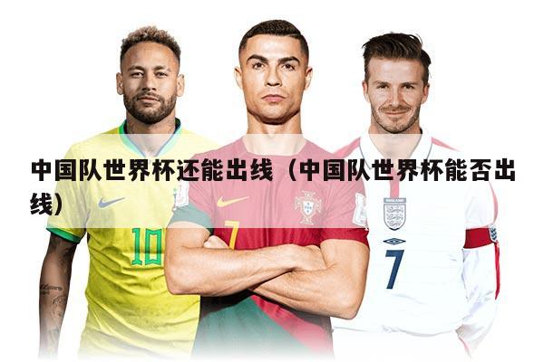 中國隊世界杯還能出線（中國隊世界杯能否出線）