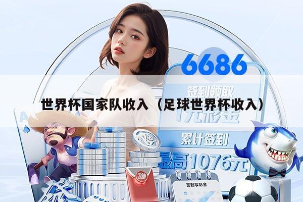 世界杯國家隊(duì)收入（足球世界杯收入）