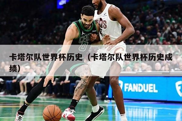 卡塔爾隊(duì)世界杯歷史（卡塔爾隊(duì)世界杯歷史成績）