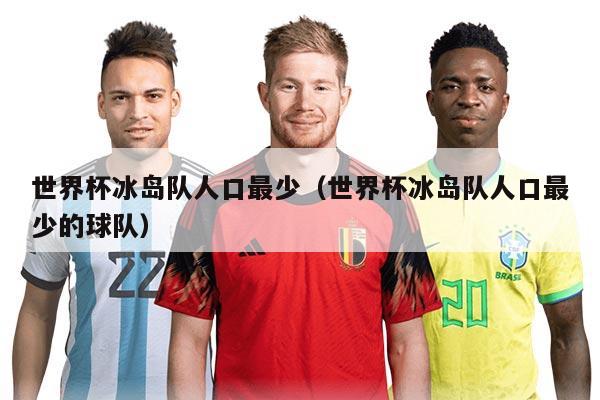 世界杯冰島隊人口最少（世界杯冰島隊人口最少的球隊）