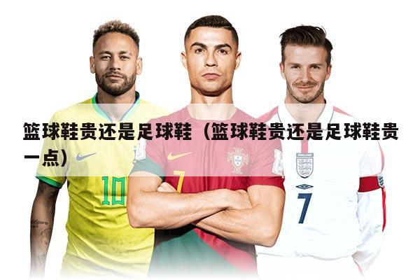 籃球鞋貴還是足球鞋（籃球鞋貴還是足球鞋貴一點）