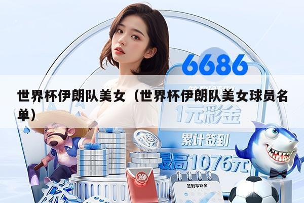 世界杯伊朗隊(duì)美女（世界杯伊朗隊(duì)美女球員名單）