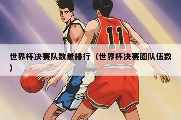 世界杯決賽隊(duì)數(shù)量排行（世界杯決賽圈隊(duì)伍數(shù)）