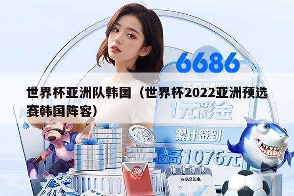 世界杯亞洲隊(duì)韓國(guó)（世界杯2022亞洲預(yù)選賽韓國(guó)陣容）