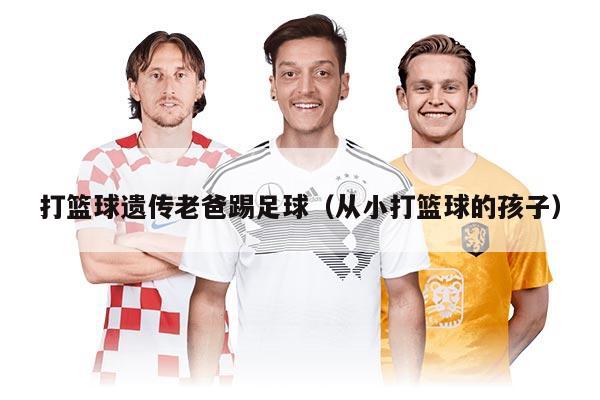 打籃球遺傳老爸踢足球（從小打籃球的孩子）