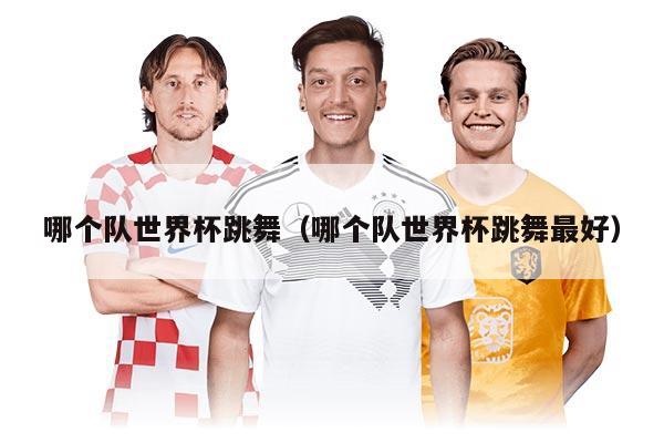 哪個(gè)隊(duì)世界杯跳舞(哪個(gè)隊(duì)世界杯跳舞最好)