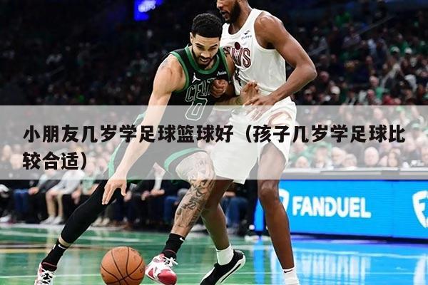 小朋友幾歲學(xué)足球籃球好（孩子幾歲學(xué)足球比較合適）