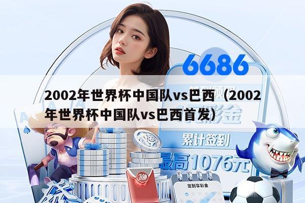 2002年世界杯中國隊vs巴西（2002年世界杯中國隊vs巴西首發(fā)）