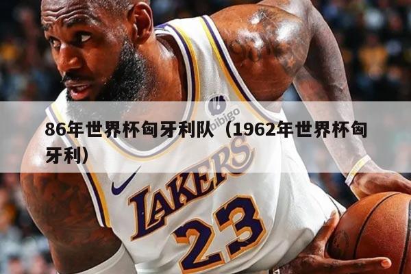 86年世界杯匈牙利隊(duì)（1962年世界杯匈牙利）