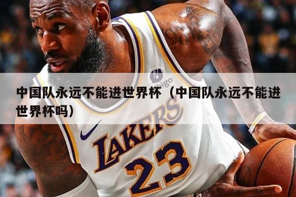 中國隊永遠不能進世界杯（中國隊永遠不能進世界杯嗎）