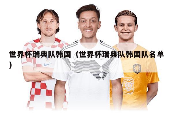 世界杯瑞典隊(duì)韓國（世界杯瑞典隊(duì)韓國隊(duì)名單）