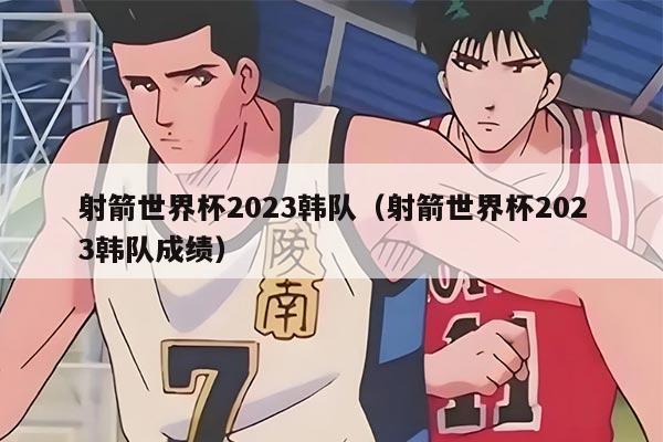 射箭世界杯2023韓隊（射箭世界杯2023韓隊成績）