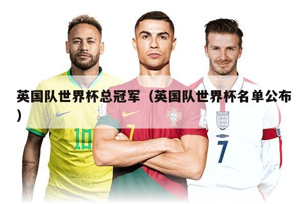 英國(guó)隊(duì)世界杯總冠軍（英國(guó)隊(duì)世界杯名單公布）