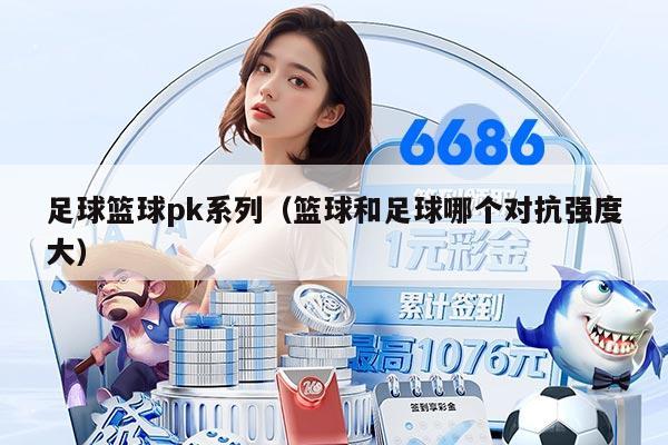 足球籃球pk系列（籃球和足球哪個(gè)對(duì)抗強(qiáng)度大）