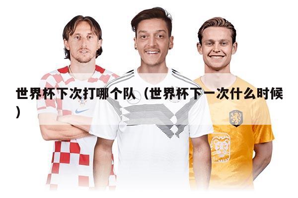 世界杯下次打哪個(gè)隊(duì)（世界杯下一次什么時(shí)候）