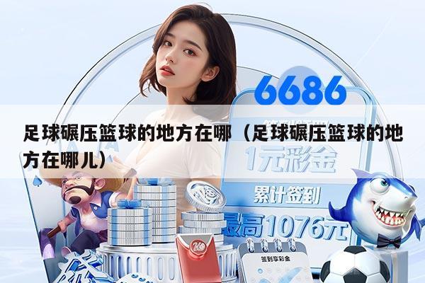 足球碾壓籃球的地方在哪（足球碾壓籃球的地方在哪兒）