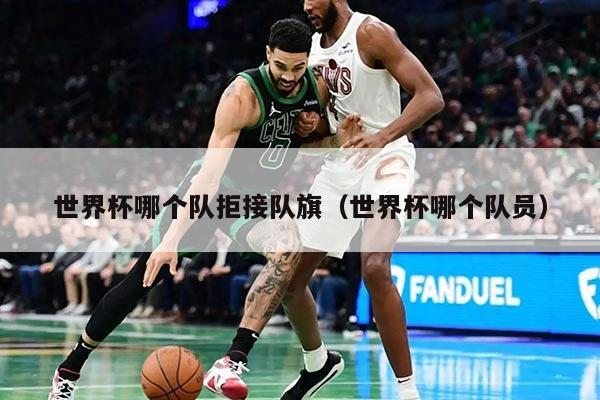 世界杯哪個(gè)隊(duì)拒接隊(duì)旗（世界杯哪個(gè)隊(duì)員）