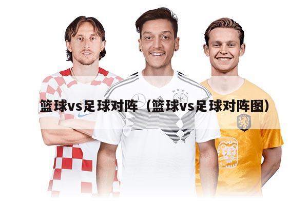 籃球vs足球?qū)﹃嚕ɑ@球vs足球?qū)﹃噲D）