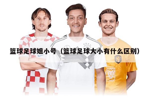 籃球足球姐小號（籃球足球大小有什么區(qū)別）