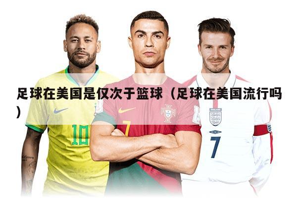 足球在美國是僅次于籃球（足球在美國流行嗎）