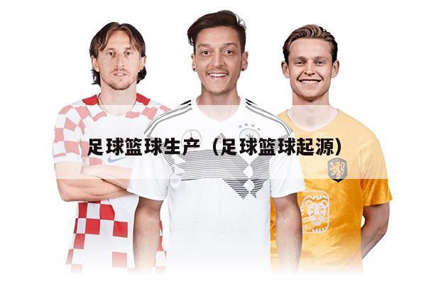 足球籃球生產(chǎn)（足球籃球起源）
