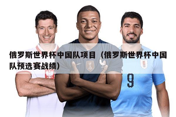 俄羅斯世界杯中國隊項目（俄羅斯世界杯中國隊預(yù)選賽戰(zhàn)績）