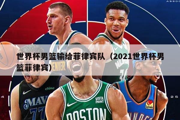 世界杯男籃輸給菲律賓隊(duì)（2021世界杯男籃菲律賓）