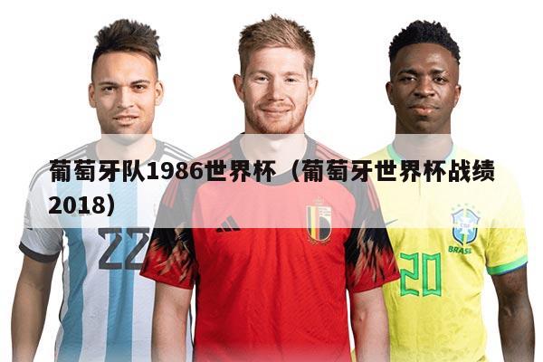 葡萄牙隊1986世界杯（葡萄牙世界杯戰(zhàn)績2018）