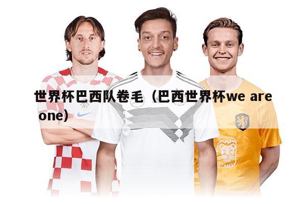 世界杯巴西隊(duì)卷毛（巴西世界杯we are one）