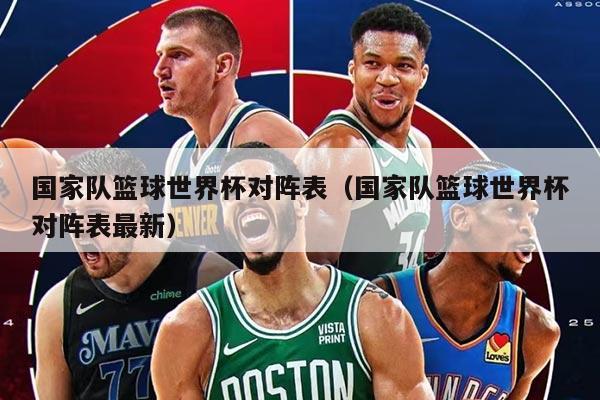 國家隊籃球世界杯對陣表（國家隊籃球世界杯對陣表最新）