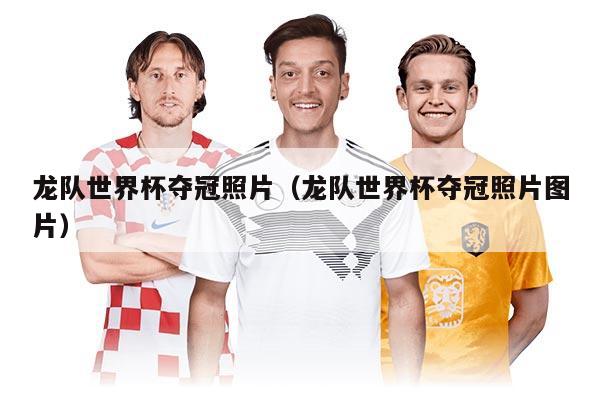 龍隊(duì)世界杯奪冠照片（龍隊(duì)世界杯奪冠照片圖片）