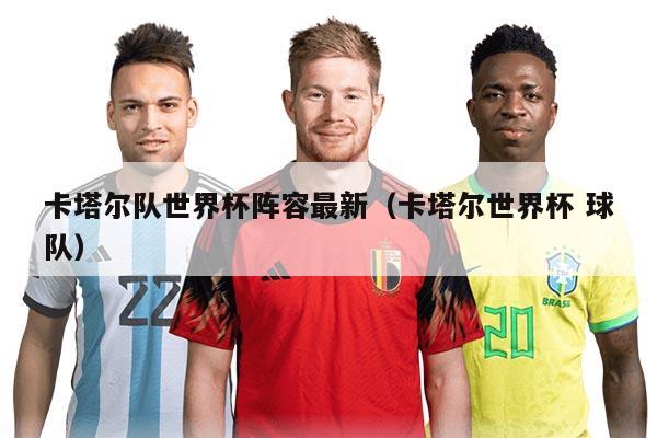 卡塔爾隊(duì)世界杯陣容最新（卡塔爾世界杯 球隊(duì)）
