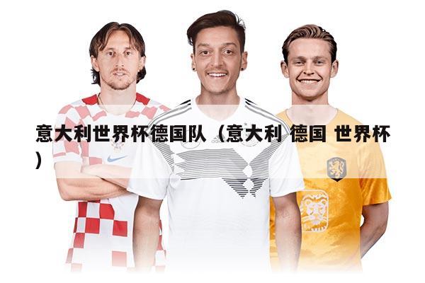 意大利世界杯德國(guó)隊(duì)（意大利 德國(guó) 世界杯）