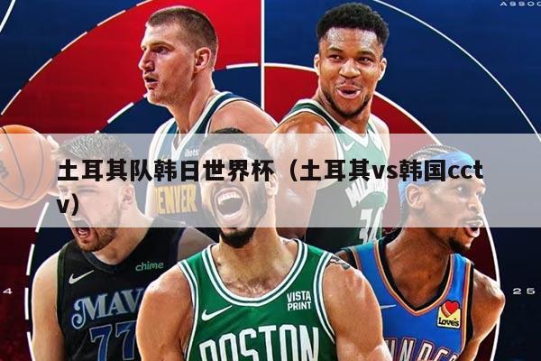 土耳其隊韓日世界杯（土耳其vs韓國cctv）