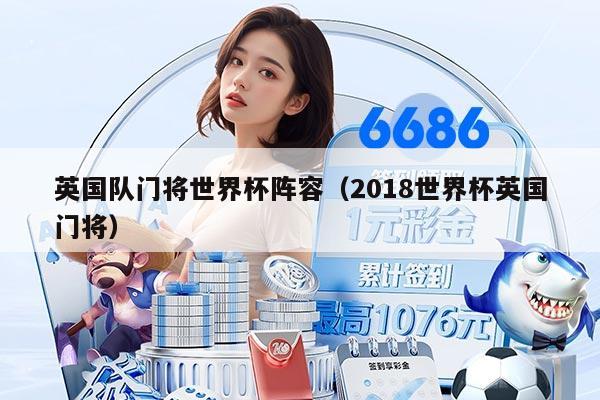 英國(guó)隊(duì)門(mén)將世界杯陣容（2018世界杯英國(guó)門(mén)將）