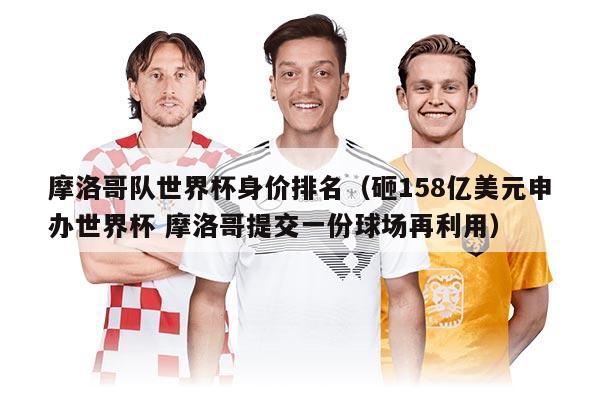 摩洛哥隊世界杯身價排名（砸158億美元申辦世界杯 摩洛哥提交一份球場再利用）