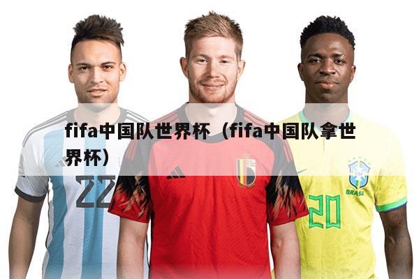 fifa中國隊世界杯（fifa中國隊拿世界杯）