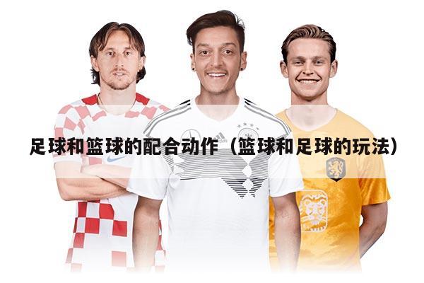 足球和籃球的配合動(dòng)作（籃球和足球的玩法）