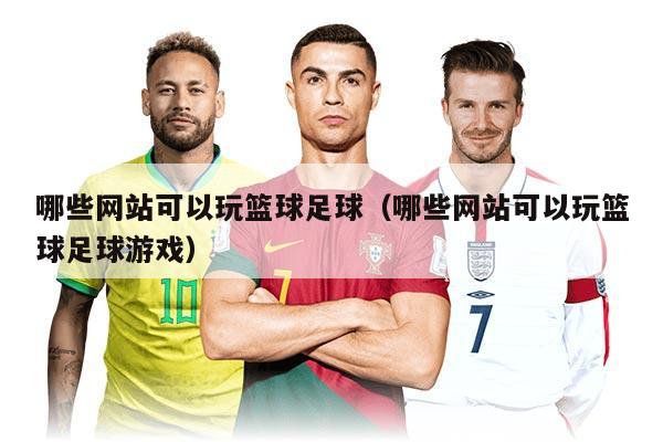 哪些網(wǎng)站可以玩籃球足球（哪些網(wǎng)站可以玩籃球足球游戲）