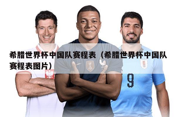 希臘世界杯中國(guó)隊(duì)賽程表（希臘世界杯中國(guó)隊(duì)賽程表圖片）